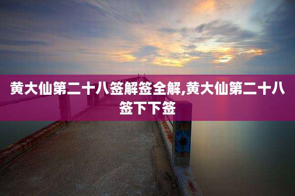 黄大仙第二十八签解签全解,黄大仙第二十八签下下签