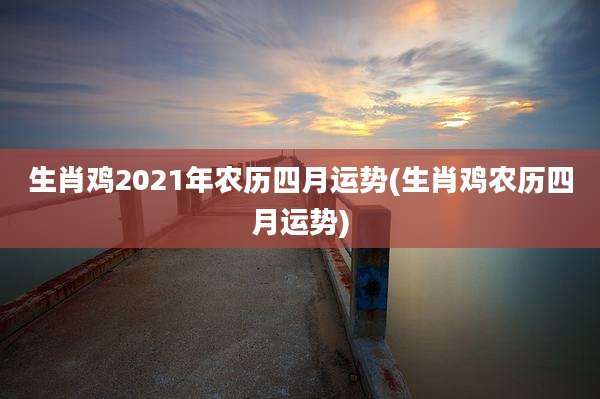 生肖鸡2021年农历四月运势(生肖鸡农历四月运势)