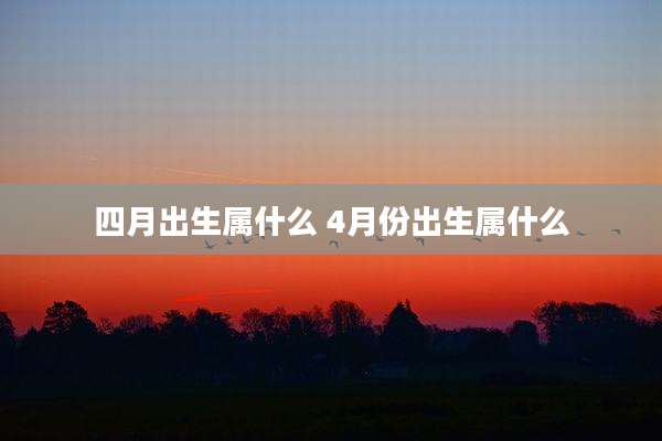 四月出生属什么 4月份出生属什么