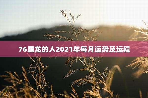 76属龙的人2021年每月运势及运程