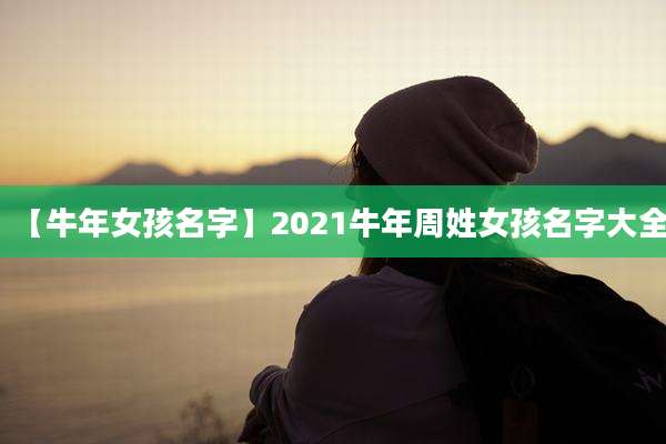 【牛年女孩名字】2021牛年周姓女孩名字大全