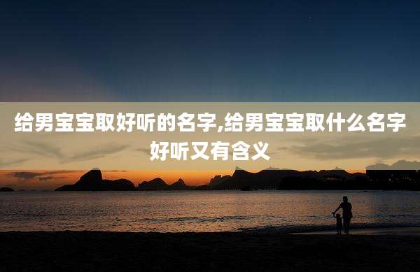 给男宝宝取好听的名字,给男宝宝取什么名字好听又有含义