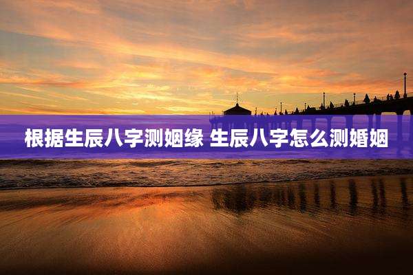 根据生辰八字测姻缘 生辰八字怎么测婚姻