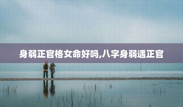 身弱正官格女命好吗,八字身弱遇正官