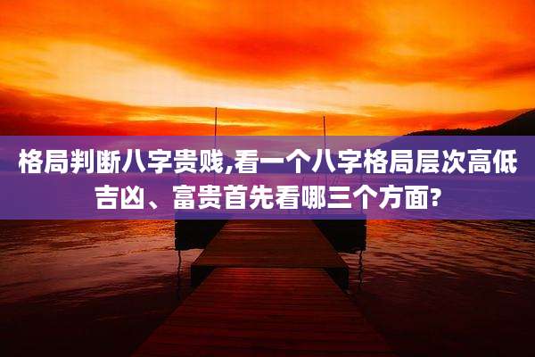 格局判断八字贵贱,看一个八字格局层次高低吉凶、富贵首先看哪三个方面?