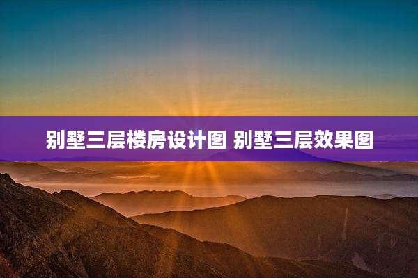 别墅三层楼房设计图 别墅三层效果图