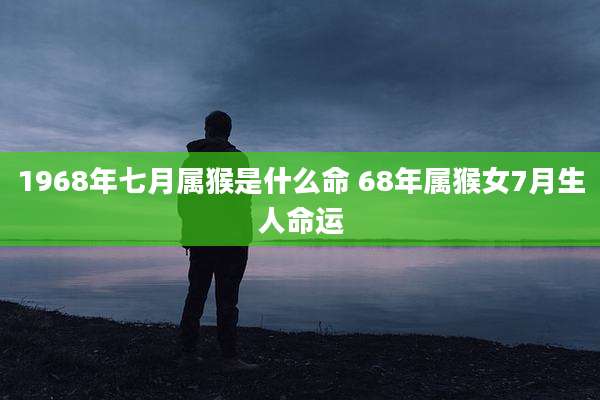 1968年七月属猴是什么命 68年属猴女7月生人命运