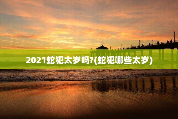 2021蛇犯太岁吗?(蛇犯哪些太岁)