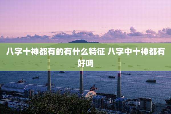 八字十神都有的有什么特征 八字中十神都有好吗