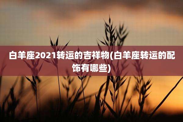 白羊座2021转运的吉祥物(白羊座转运的配饰有哪些)