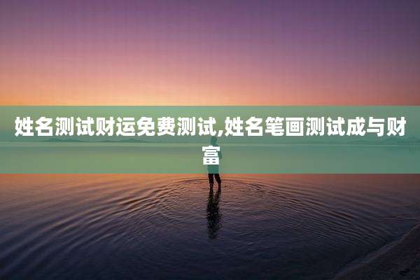 姓名测试财运免费测试,姓名笔画测试成与财富