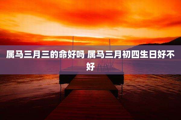 属马三月三的命好吗 属马三月初四生日好不好