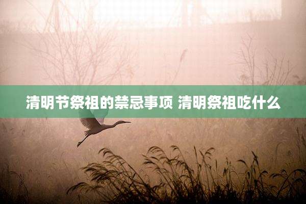 清明节祭祖的禁忌事项 清明祭祖吃什么