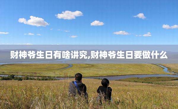 财神爷生日有啥讲究,财神爷生日要做什么