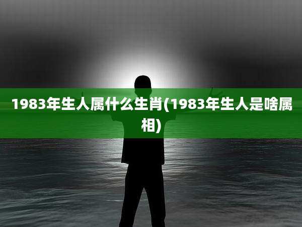 1983年生人属什么生肖(1983年生人是啥属相)