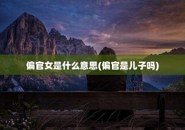 偏官女是什么意思(偏官是儿子吗)