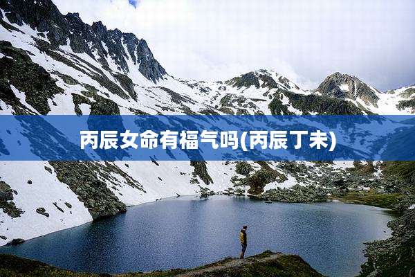 丙辰女命有福气吗(丙辰丁未)