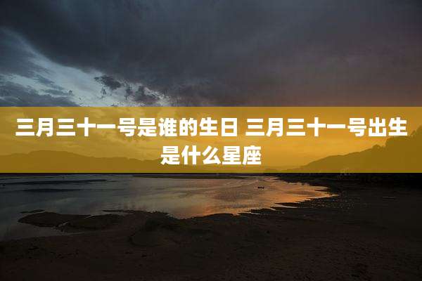 三月三十一号是谁的生日 三月三十一号出生是什么星座