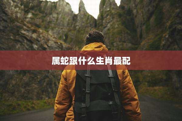 属蛇跟什么生肖最配