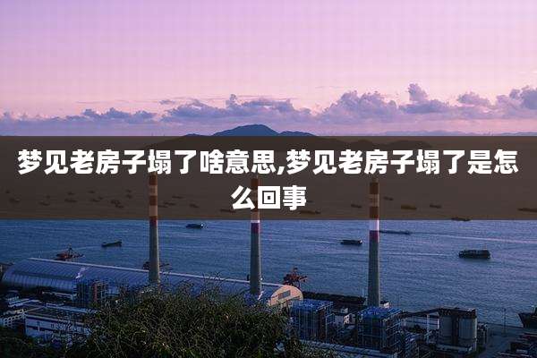 梦见老房子塌了啥意思,梦见老房子塌了是怎么回事