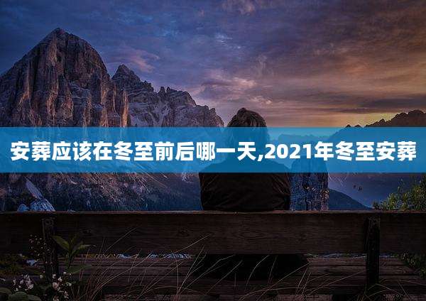 安葬应该在冬至前后哪一天,2021年冬至安葬