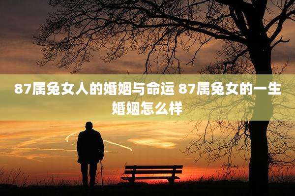 87属兔女人的婚姻与命运 87属兔女的一生婚姻怎么样
