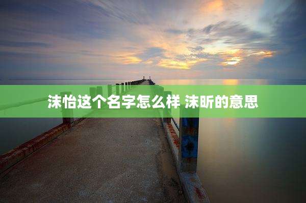 沫怡这个名字怎么样 沫昕的意思
