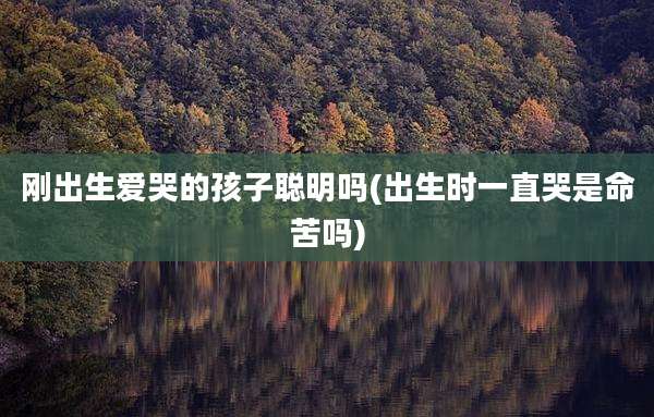 刚出生爱哭的孩子聪明吗(出生时一直哭是命苦吗)