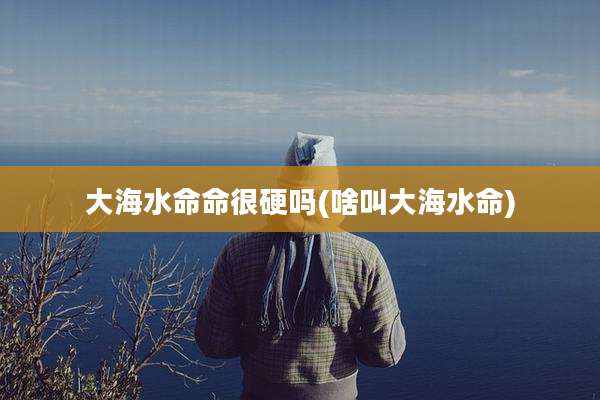 大海水命命很硬吗(啥叫大海水命)