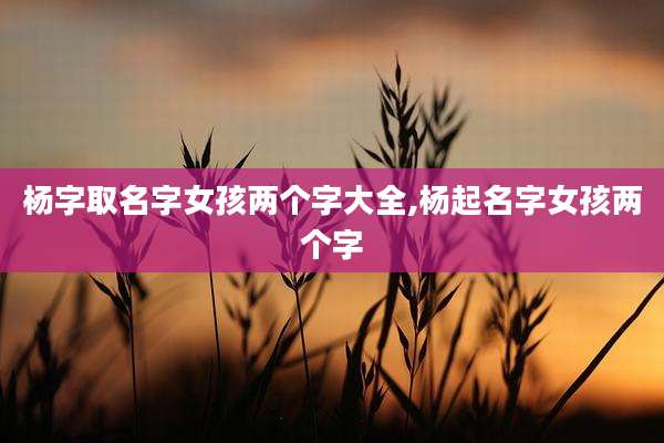 杨字取名字女孩两个字大全,杨起名字女孩两个字