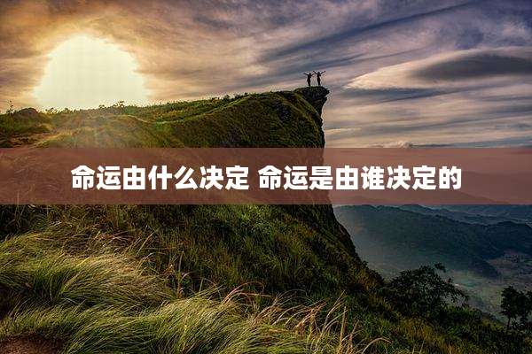 命运由什么决定 命运是由谁决定的