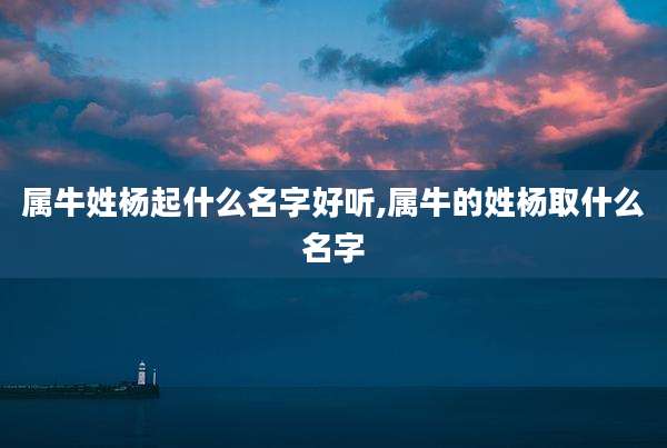 属牛姓杨起什么名字好听,属牛的姓杨取什么名字