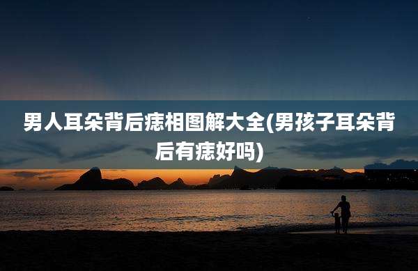 男人耳朵背后痣相图解大全(男孩子耳朵背后有痣好吗)
