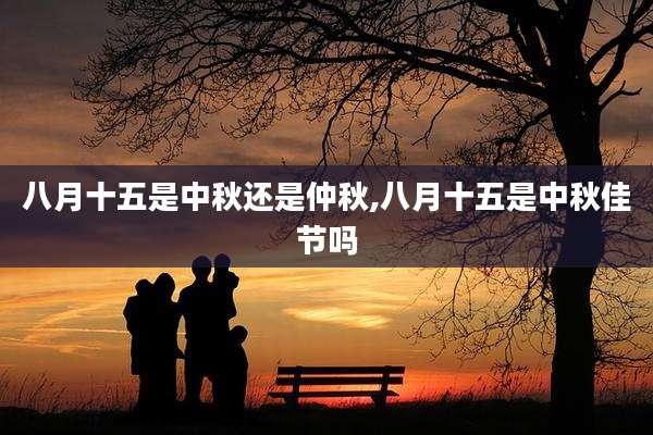 八月十五是中秋还是仲秋,八月十五是中秋佳节吗