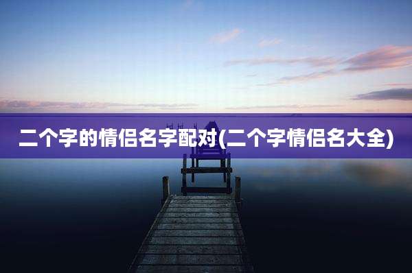 二个字的情侣名字配对(二个字情侣名大全)