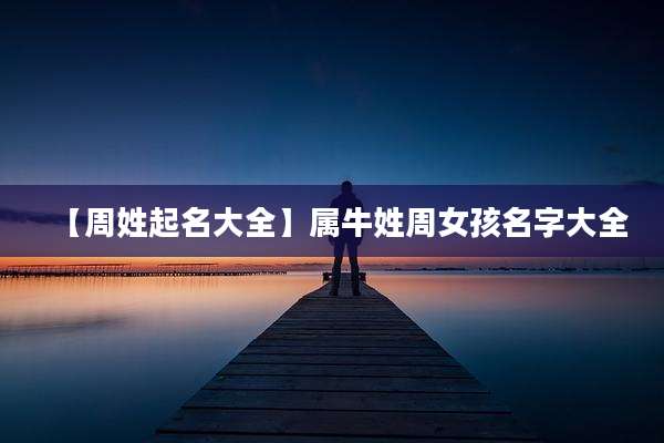 【周姓起名大全】属牛姓周女孩名字大全