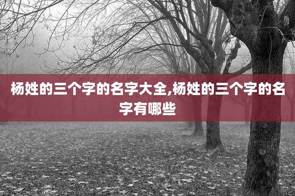 杨姓的三个字的名字大全,杨姓的三个字的名字有哪些