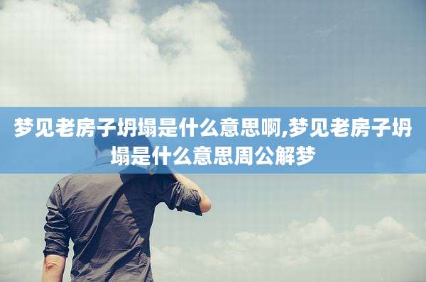 梦见老房子坍塌是什么意思啊,梦见老房子坍塌是什么意思周公解梦