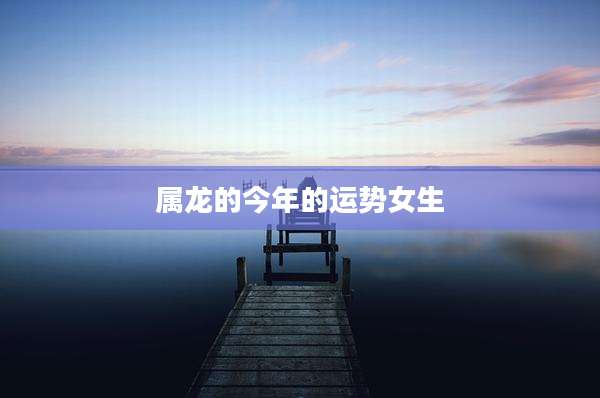 属龙的今年的运势女生