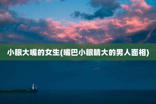 小眼大嘴的女生(嘴巴小眼睛大的男人面相)