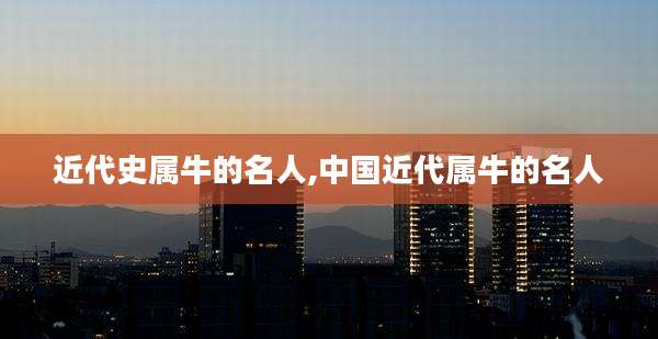 近代史属牛的名人,中国近代属牛的名人
