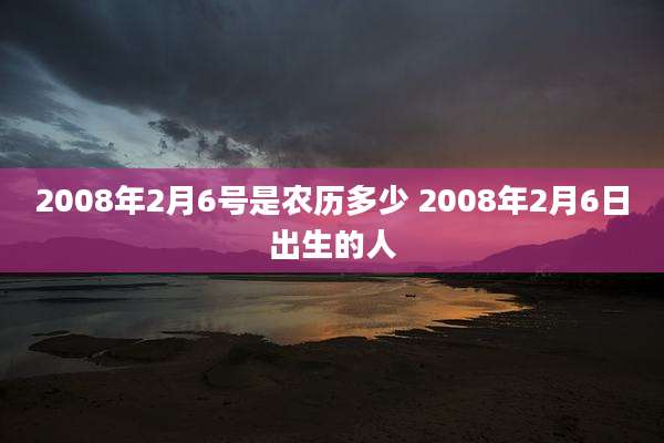 2008年2月6号是农历多少 2008年2月6日出生的人