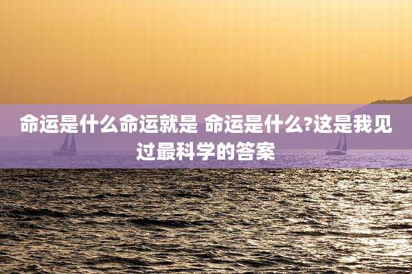 命运是什么命运就是 命运是什么?这是我见过最科学的答案