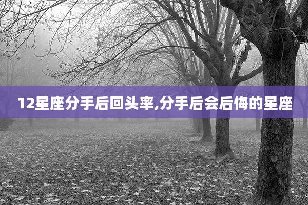 12星座分手后回头率,分手后会后悔的星座
