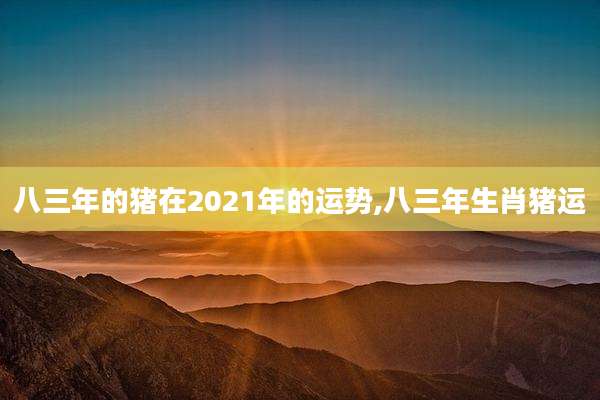 八三年的猪在2021年的运势,八三年生肖猪运