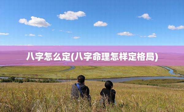 八字怎么定(八字命理怎样定格局)