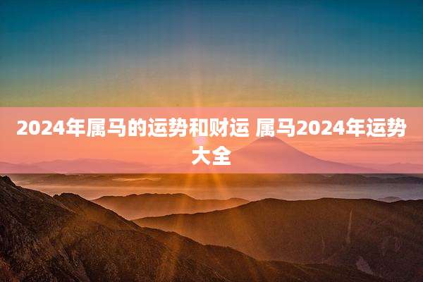 2024年属马的运势和财运 属马2024年运势大全