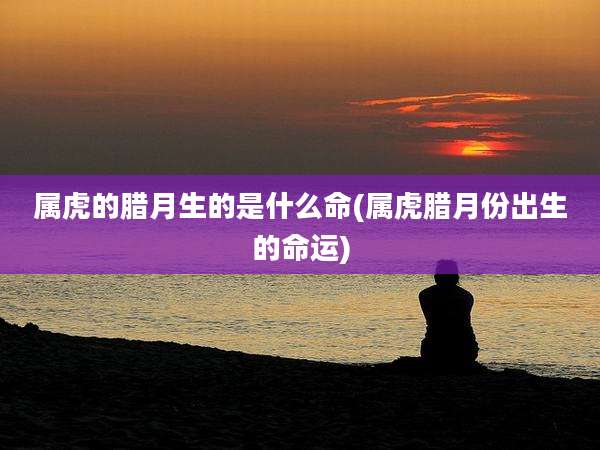 属虎的腊月生的是什么命(属虎腊月份出生的命运)