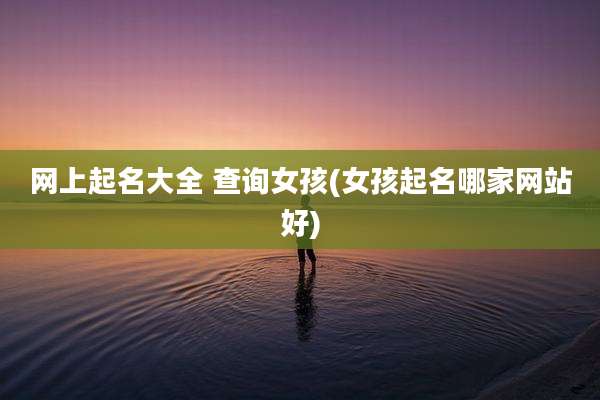 网上起名大全 查询女孩(女孩起名哪家网站好)