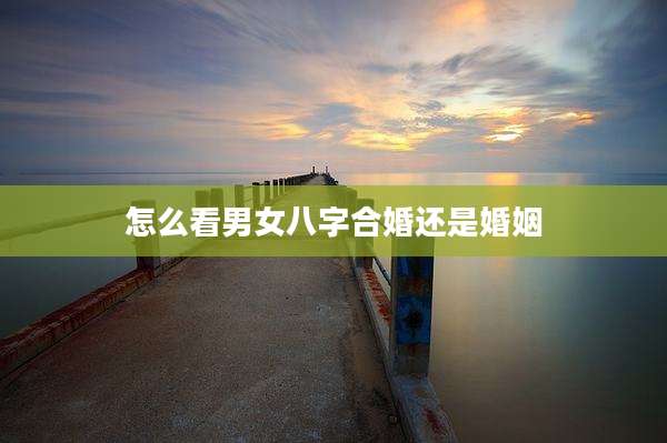 怎么看男女八字合婚还是婚姻